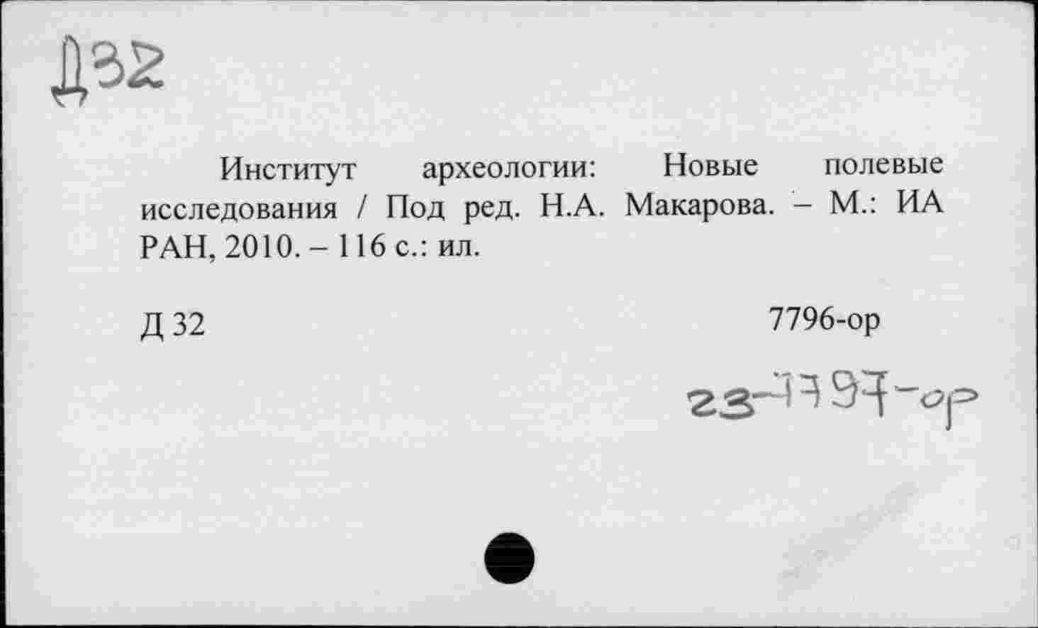 ﻿Институт археологии: Новые полевые исследования / Под ред. Н.А. Макарова. - М.: ИА РАН, 2010. - 116 с.: ил.
Д 32
7796-ор